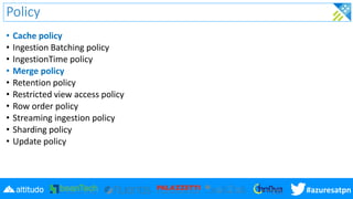 #azuresatpn
Policy
• Cache policy
• Ingestion Batching policy
• IngestionTime policy
• Merge policy
• Retention policy
• R...