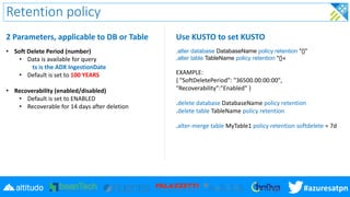 #azuresatpn
Retention policy
• Soft Delete Period (number)
• Data is available for query
ts is the ADX IngestionDate
• Def...