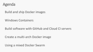 Build	and	ship	Docker	images	
Windows	Containers	
Build	software	with	GitHub	and	Cloud	CI	servers	
Create	a	multi-arch	Docker	image	
Using	a	mixed	Docker	Swarm
Agenda
 