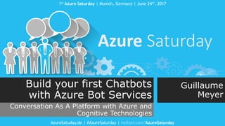 1st Azure Saturday | Munich, Germany | June 24th, 2017
AzureSatuday.de | #AzureSaturday | twitter.com/AzureSaturday
Build your first Chatbots
with Azure Bot Services
Conversation As A Platform with Azure and
Cognitive Technologies
Guillaume
Meyer
 
