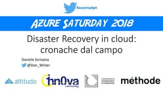 #azuresatpn
Disaster Recovery in cloud:
cronache dal campo
Daniele Scrivano
@Dan_Writer
 