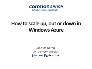 How to scale up, out or down in Windows Azure Juan De Abreu VP -Delivery Director jdeabreu@getcs.com 
