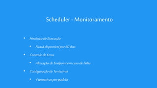 Scheduler - Monitoramento
• HistóricodeExecução
• Ficarádisponível por 60dias
• ControledeErros
• AlteraçãodeEndpointemcasodefalha
• ConfiguraçãodeTentativas
• 4tentativasporpadrão
 