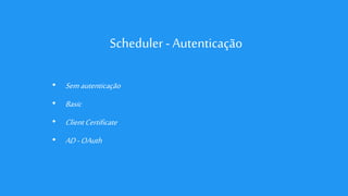 Scheduler - Autenticação
• Semautenticação
• Basic
• ClientCertificate
• AD-OAuth
 