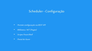 Scheduler - Configuração
• Permite configuraçãoviaRESTAPI
• Biblioteca.NET(Nuget)
• Scripts PowerShell
• PortaldoAzure
 