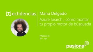 Manu Delgado
Azure Search , cómo montar
tu propio motor de búsqueda
#4Sessions
18 - Jun
 