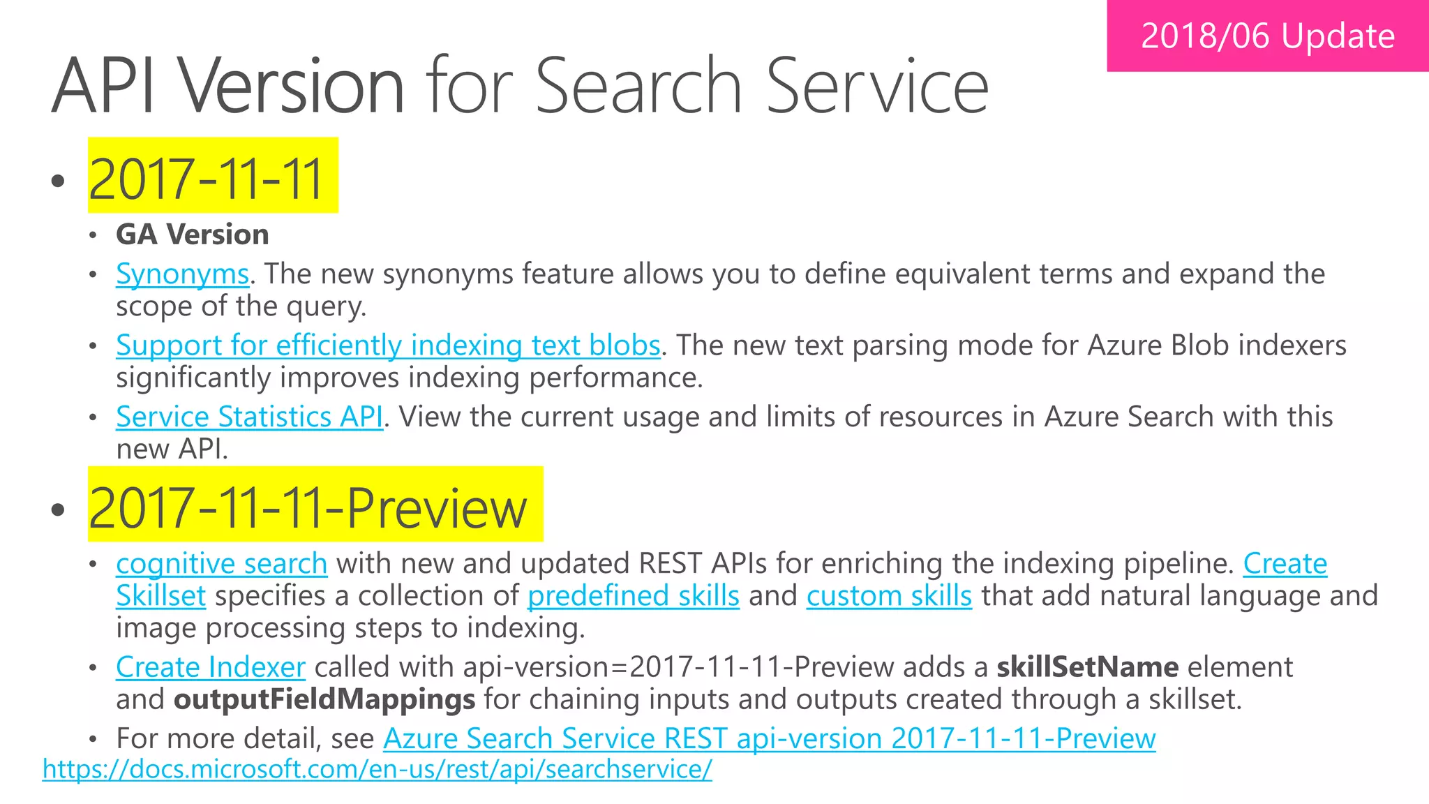 Synonyms
Support for efficiently indexing text blobs
Service Statistics API
cognitive search Create
Skillset predefined skills custom skills
Create Indexer
Azure Search Service REST api-version 2017-11-11-Preview
https://docs.microsoft.com/en-us/rest/api/searchservice/
 