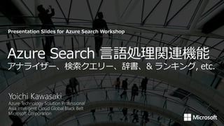 Azure Search 言語処理関連機能
アナライザー、検索クエリー、辞書、& ランキング, etc.
Presentation Slides for Azure Search Workshop
 