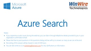 Azure Search
Notes:
 If you experience audio issues during the webinar, you can dial in through telephone details provided to you in your
registration confirmation email.
 Please feel free to post questions in the questions dialog and we will try to answer as many as we can at the end.
 Recording of this session will be shared in next 24-48 hours.
 You can also write to us at marketing@winwire.com for any clarifications or information.
 