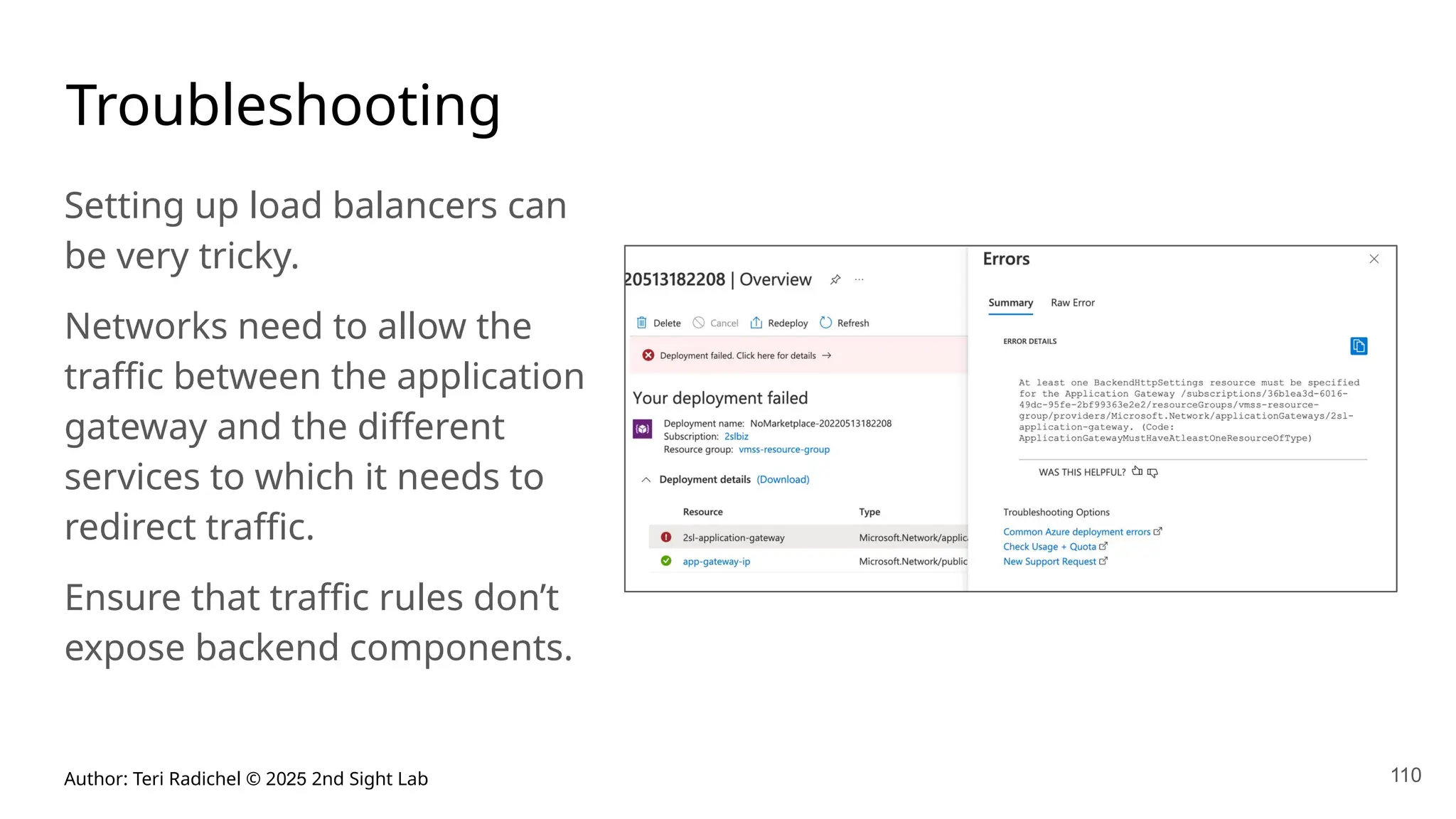 Author: Teri Radichel © 2025 2nd Sight Lab 110
Troubleshooting
Setting up load balancers can
be very tricky.
Networks need to allow the
traffic between the application
gateway and the different
services to which it needs to
redirect traffic.
Ensure that traffic rules don’t
expose backend components.
 