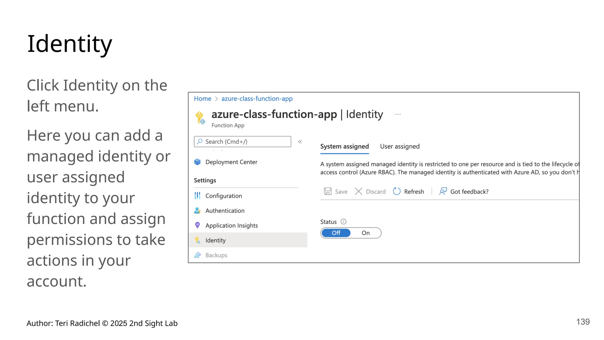 Author: Teri Radichel © 2025 2nd Sight Lab 139
Identity
Click Identity on the
left menu.
Here you can add a
managed identity or
user assigned
identity to your
function and assign
permissions to take
actions in your
account.
 