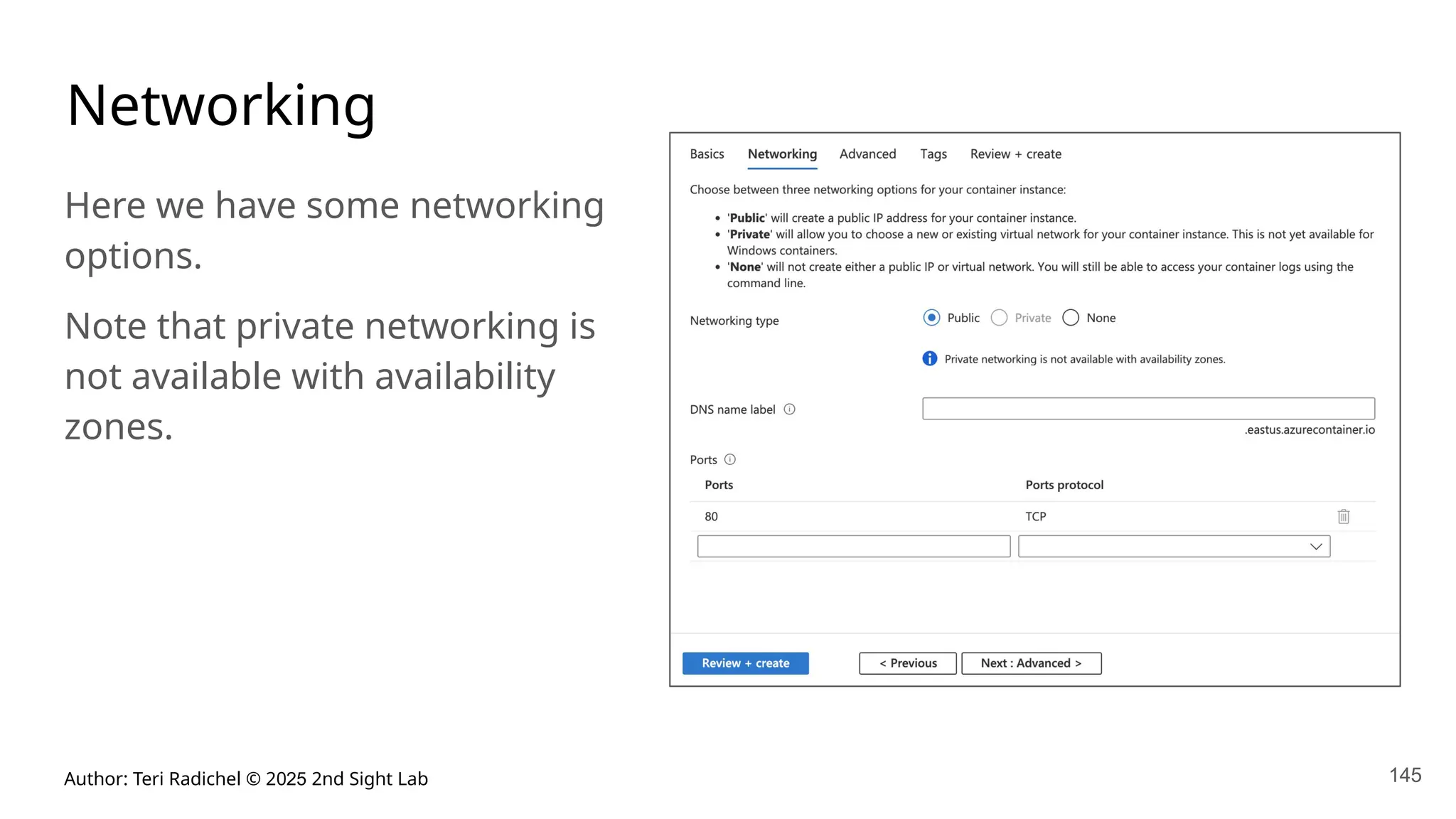 Author: Teri Radichel © 2025 2nd Sight Lab 145
Networking
Here we have some networking
options.
Note that private networking is
not available with availability
zones.
 