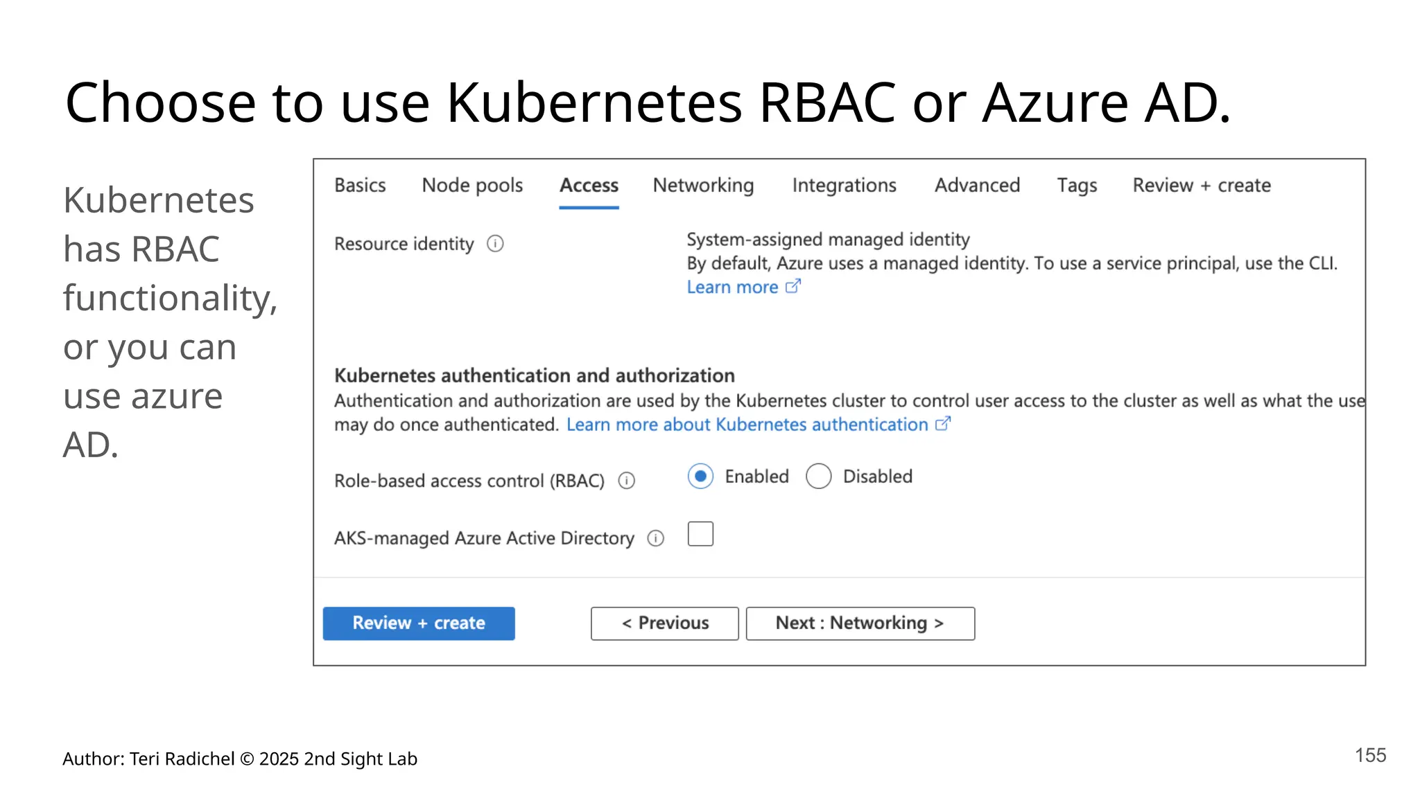 Author: Teri Radichel © 2025 2nd Sight Lab 155
Choose to use Kubernetes RBAC or Azure AD.
Kubernetes
has RBAC
functionality,
or you can
use azure
AD.
 