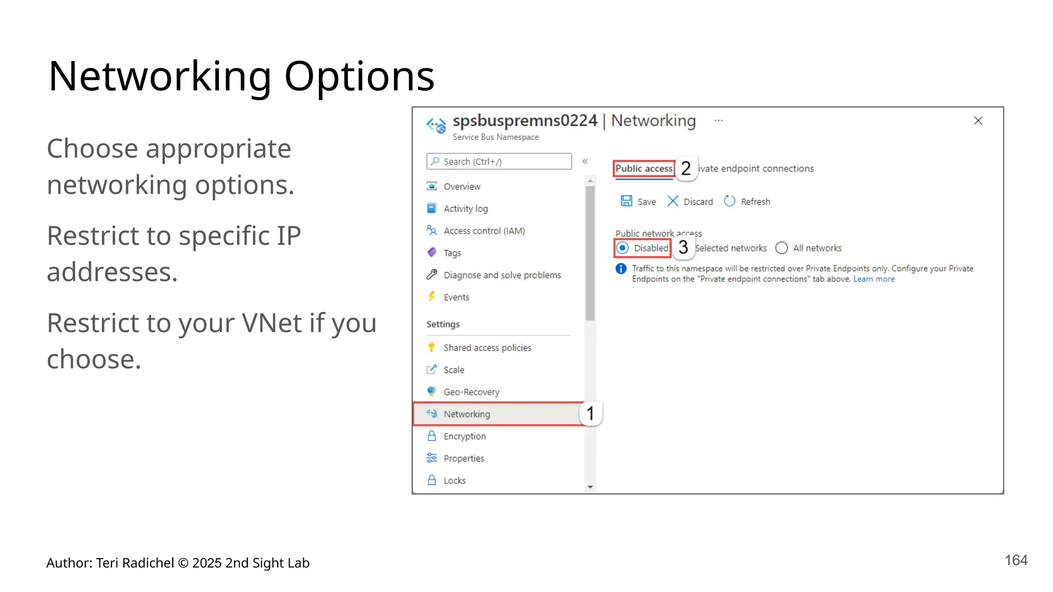 Author: Teri Radichel © 2025 2nd Sight Lab 164
Networking Options
Choose appropriate
networking options.
Restrict to specific IP
addresses.
Restrict to your VNet if you
choose.
 