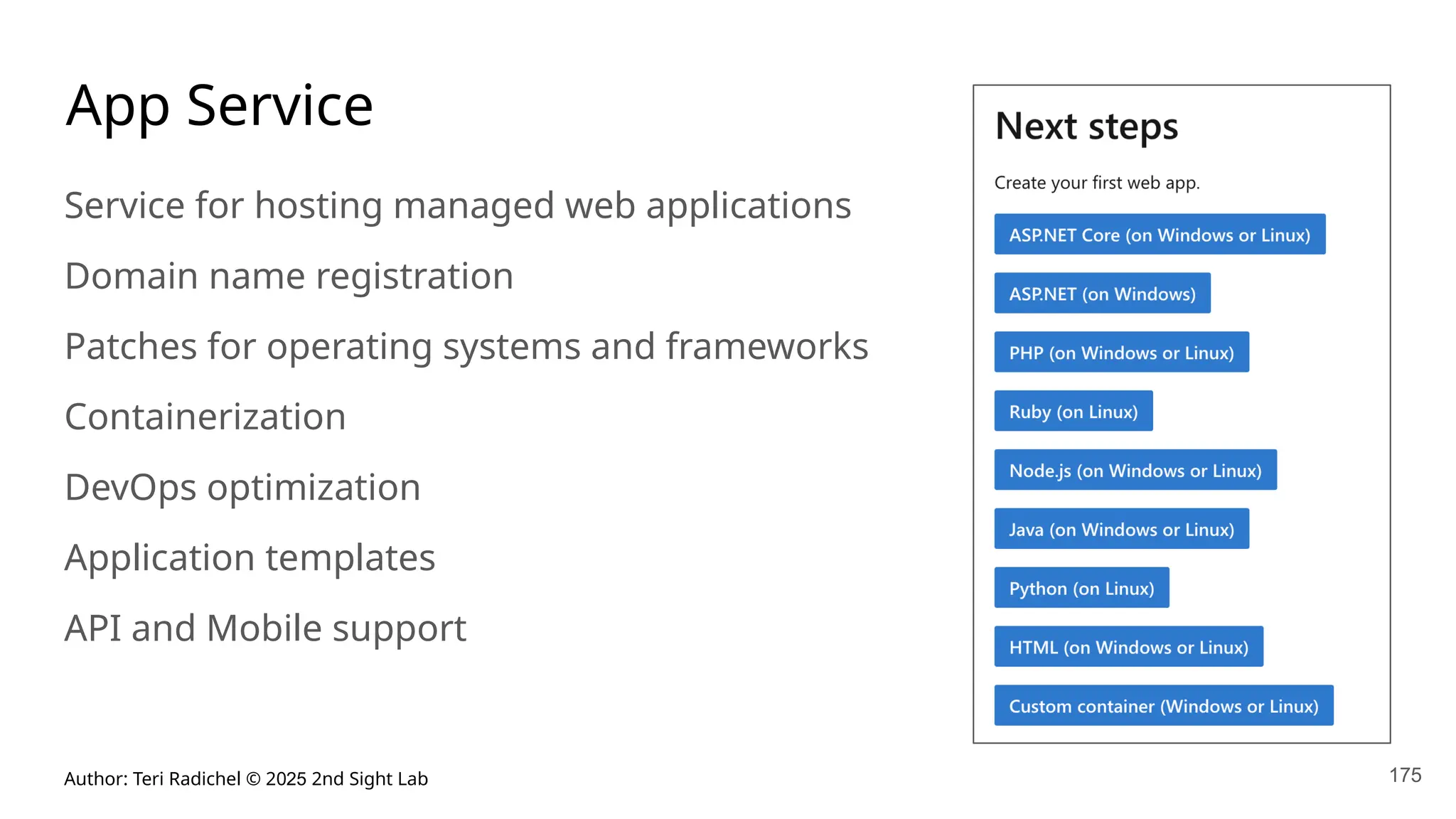 Author: Teri Radichel © 2025 2nd Sight Lab 175
App Service
Service for hosting managed web applications
Domain name registration
Patches for operating systems and frameworks
Containerization
DevOps optimization
Application templates
API and Mobile support
 
