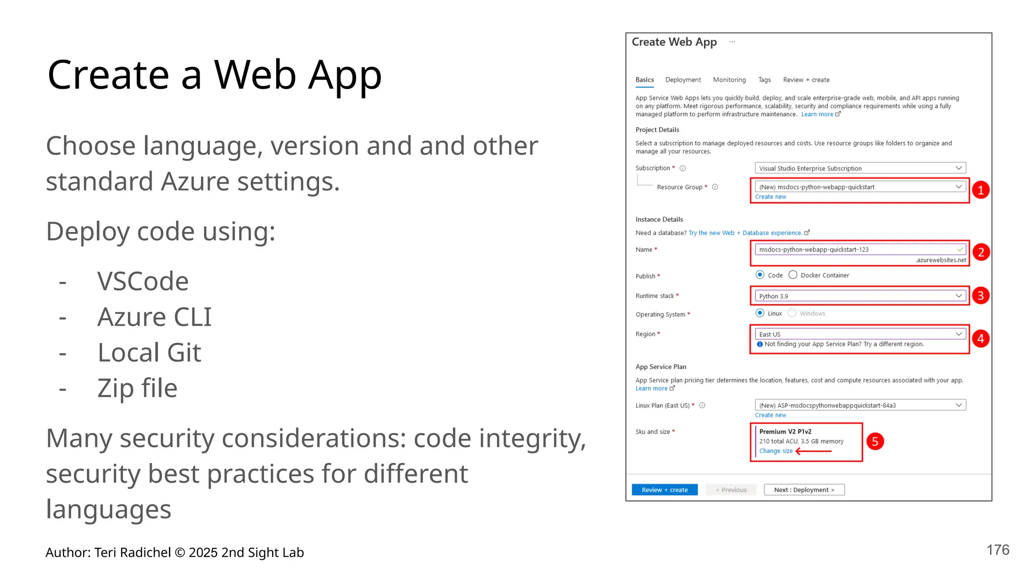 Author: Teri Radichel © 2025 2nd Sight Lab 176
Create a Web App
Choose language, version and and other
standard Azure settings.
Deploy code using:
- VSCode
- Azure CLI
- Local Git
- Zip file
Many security considerations: code integrity,
security best practices for different
languages
 