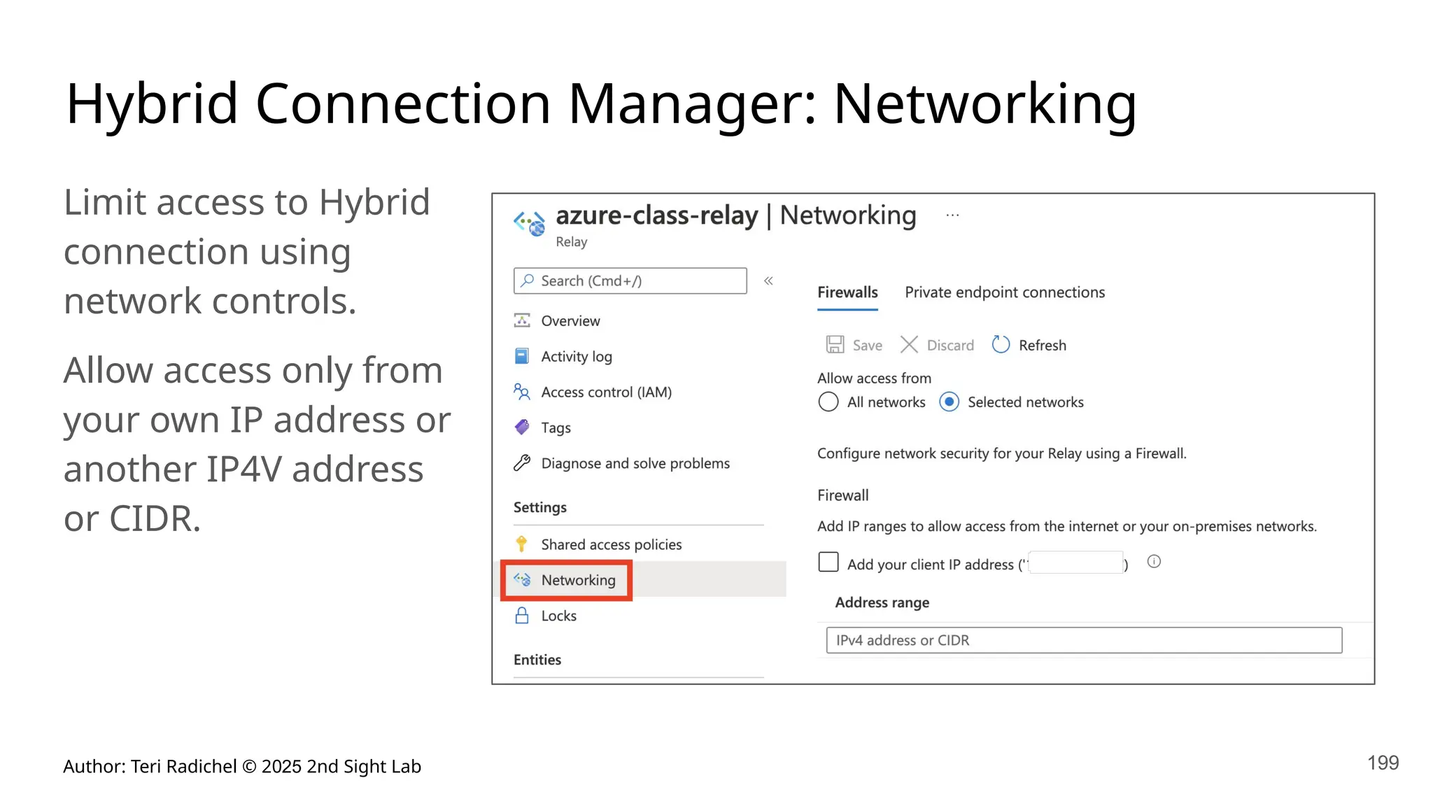 Author: Teri Radichel © 2025 2nd Sight Lab 199
Hybrid Connection Manager: Networking
Limit access to Hybrid
connection using
network controls.
Allow access only from
your own IP address or
another IP4V address
or CIDR.
 