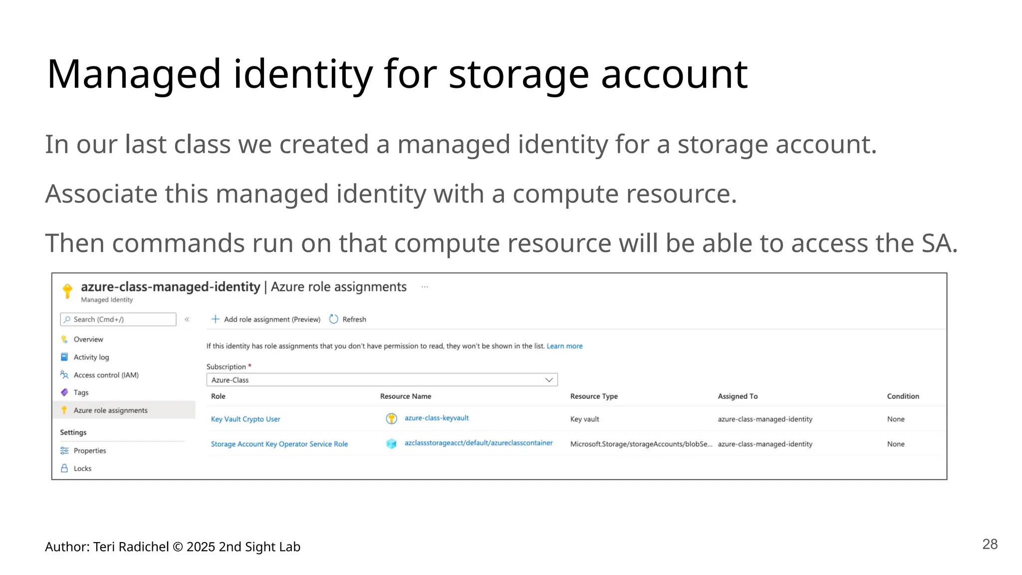 Author: Teri Radichel © 2025 2nd Sight Lab 28
Managed identity for storage account
In our last class we created a managed identity for a storage account.
Associate this managed identity with a compute resource.
Then commands run on that compute resource will be able to access the SA.
 