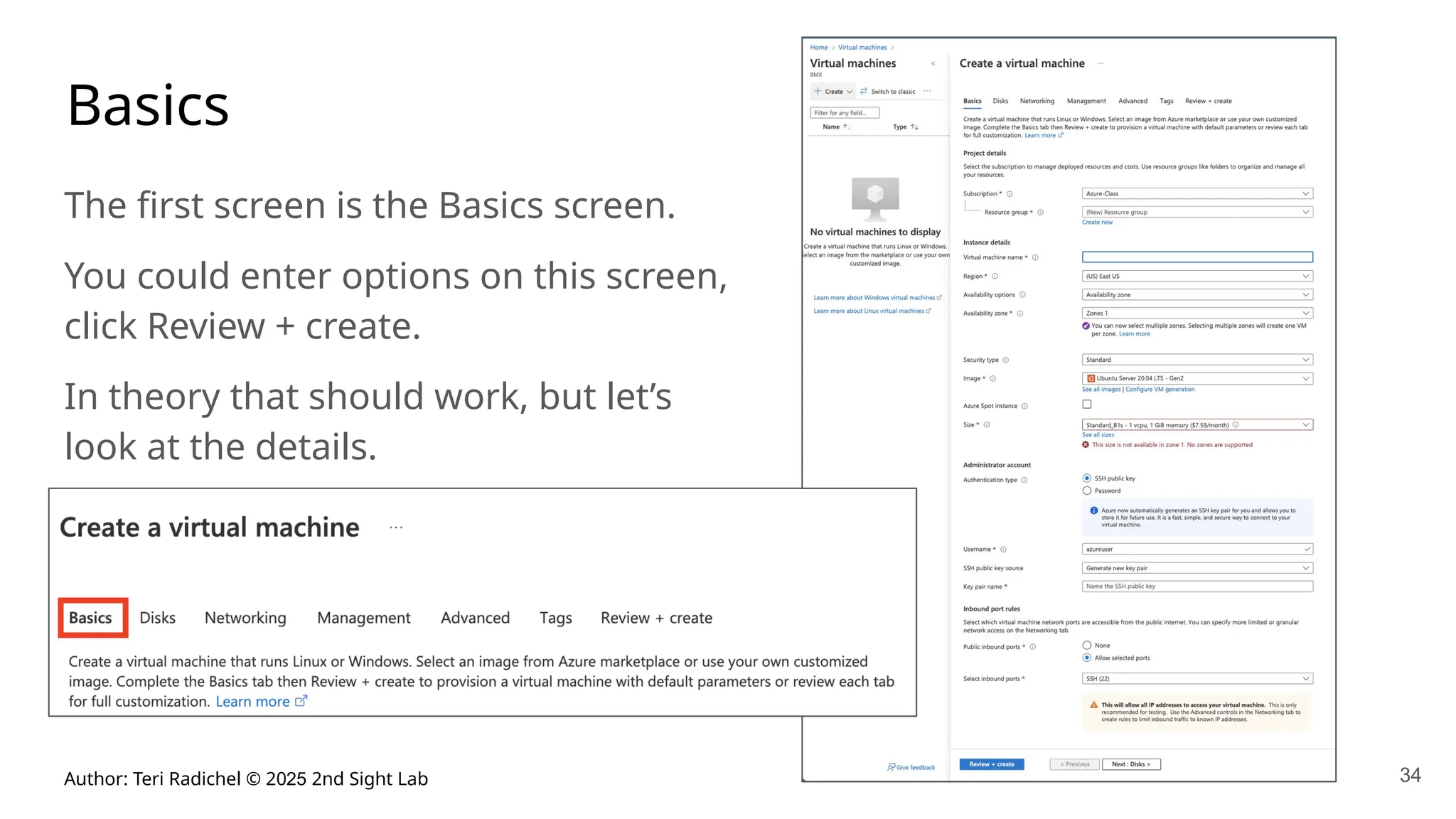Author: Teri Radichel © 2025 2nd Sight Lab 34
Basics
The first screen is the Basics screen.
You could enter options on this screen,
click Review + create.
In theory that should work, but let’s
look at the details.
 