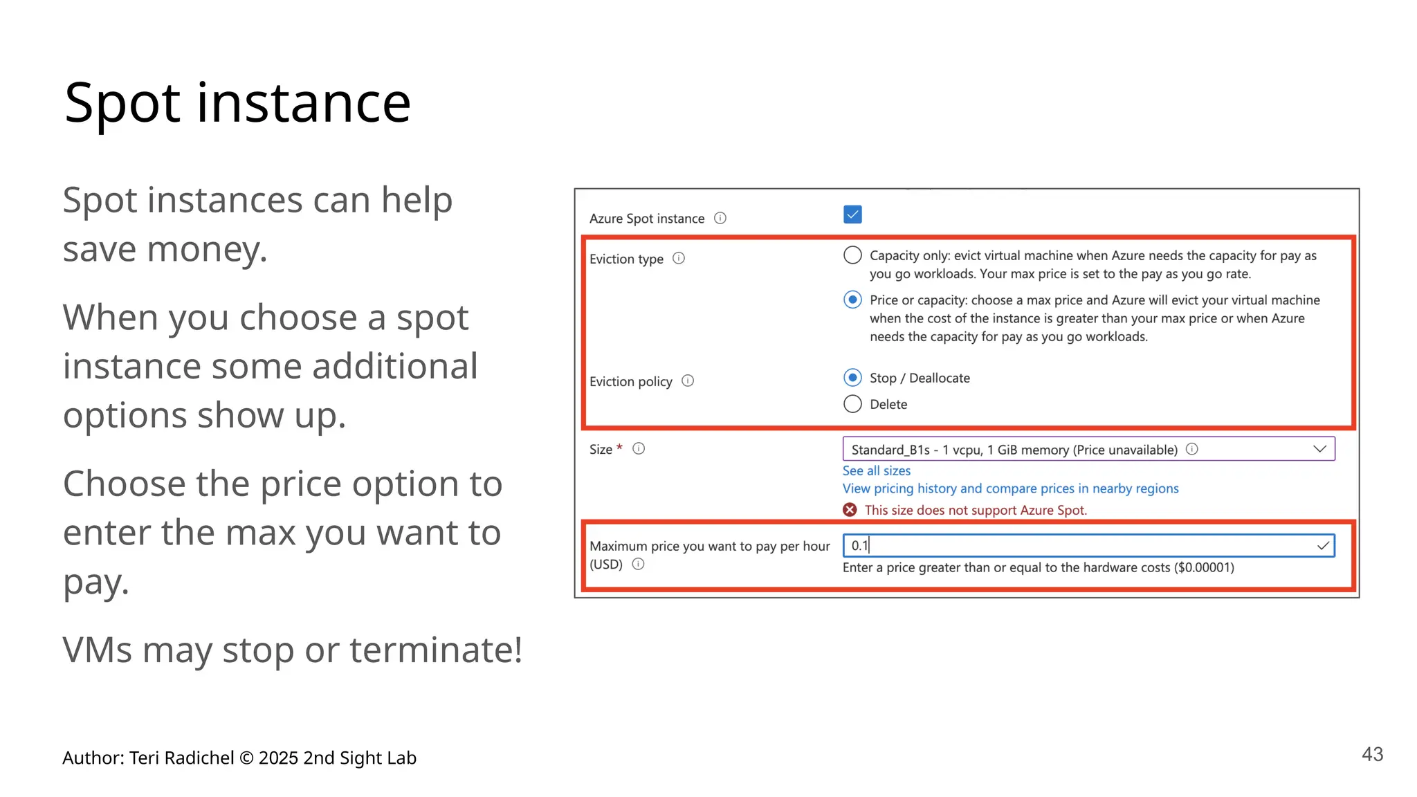 Author: Teri Radichel © 2025 2nd Sight Lab 43
Spot instance
Spot instances can help
save money.
When you choose a spot
instance some additional
options show up.
Choose the price option to
enter the max you want to
pay.
VMs may stop or terminate!
 