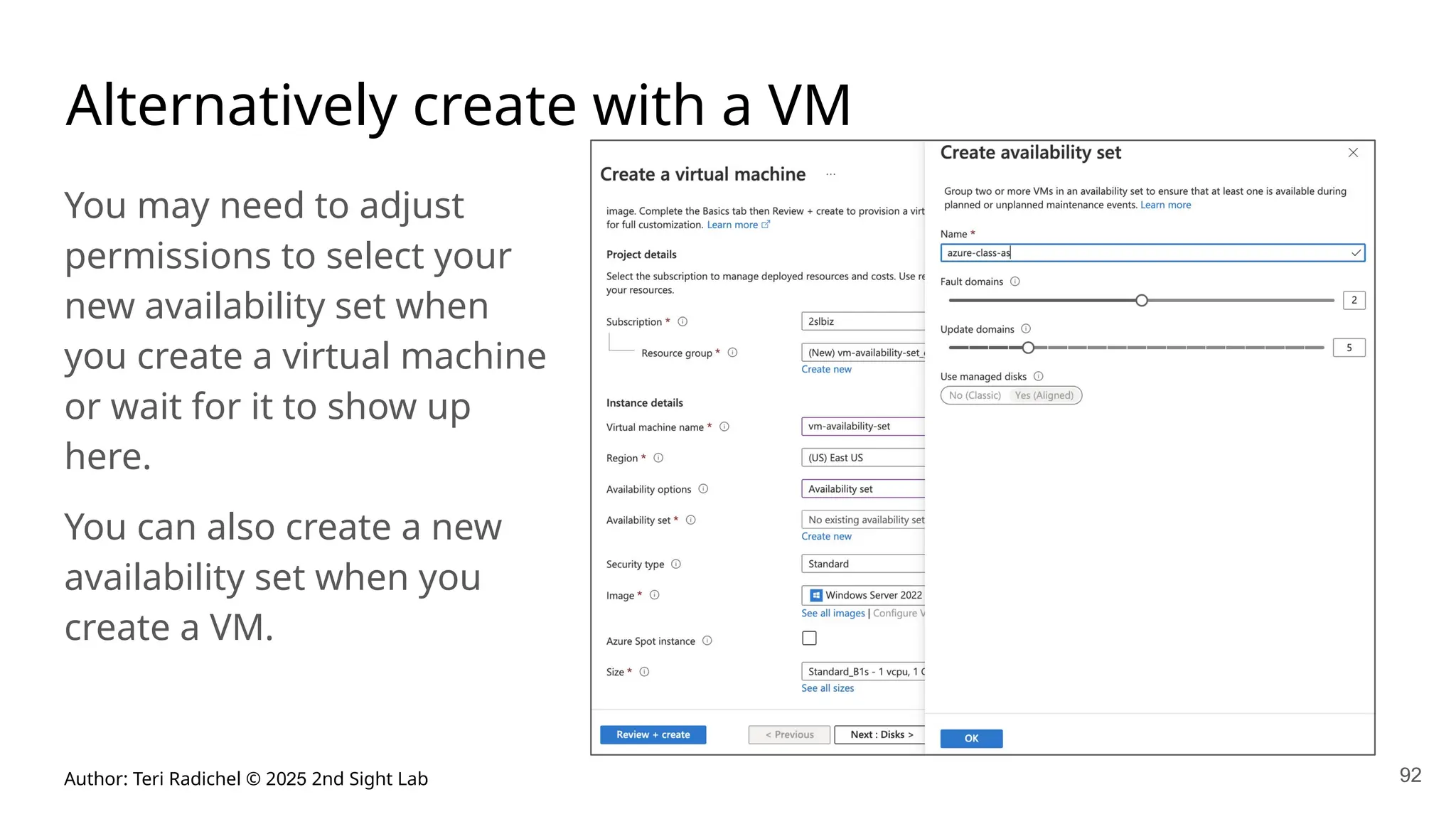 Author: Teri Radichel © 2025 2nd Sight Lab 92
Alternatively create with a VM
You may need to adjust
permissions to select your
new availability set when
you create a virtual machine
or wait for it to show up
here.
You can also create a new
availability set when you
create a VM.
 