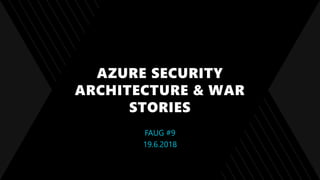 AZURE SECURITY
ARCHITECTURE & WAR
STORIES
FAUG #9
19.6.2018
 