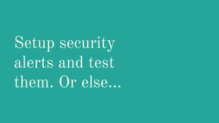 Setup security
alerts and test
them. Or else...
 