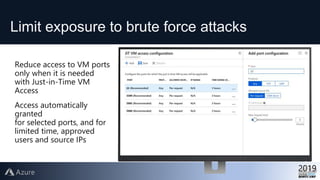 Limit exposure to brute force attacks
Reduce access to VM ports
only when it is needed
with Just-in-Time VM
Access
Access automatically
granted
for selected ports, and for
limited time, approved
users and source IPs
 