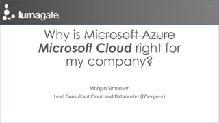 Why is Microsoft Azure
Microsoft Cloud right for
my company?
Morgan Simonsen
Lead Consultant Cloud and Datacenter (Übergeek)
 