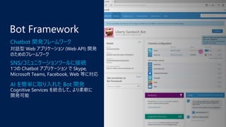 Chatbot 開発フレームワーク
SNS/コミュニケーションツールに接続
AI を簡単に取り入れた Bot 開発
 