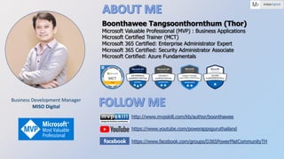 Business Development Manager
MISO Digital
Boonthawee Tangsoonthornthum (Thor)
Microsoft Valuable Professional (MVP) : Business Applications
Microsoft Certified Trainer (MCT)
Microsoft 365 Certified: Enterprise Administrator Expert
Microsoft 365 Certified: Security Administrator Associate
Microsoft Certified: Azure Fundamentals
http://www.mvpskill.com/kb/author/boonthawee
https://www.youtube.com/powerappsguruthailand
https://www.facebook.com/groups/D365PowerPlatCommunityTH
 