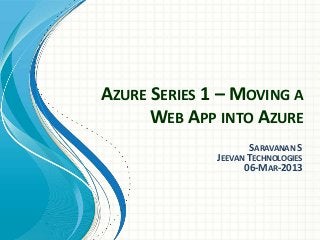 AZURE SERIES 1 – MOVING A
      WEB APP INTO AZURE
                     SARAVANAN S
              JEEVAN TECHNOLOGIES
                    06-MAR-2013
 