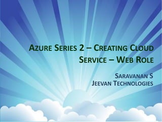 AZURE SERIES 2 – CREATING CLOUD
SERVICE – WEB ROLE
SARAVANAN S
JEEVAN TECHNOLOGIES
 