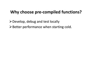 Why choose pre-compiled functions?
Develop, debug and test locally
Better performance when starting cold.
 