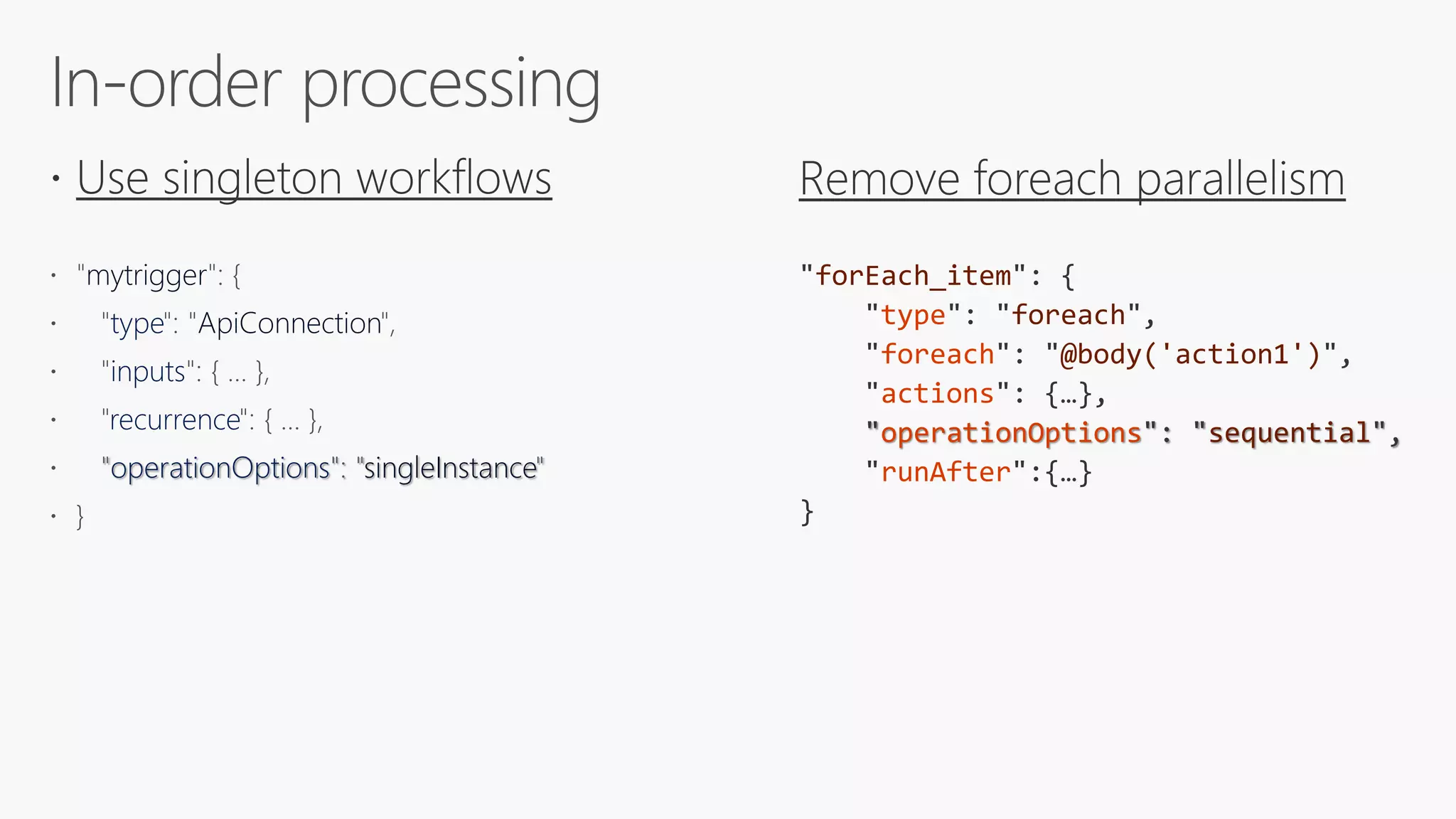 
mytrigger
type ApiConnection
inputs
recurrence
operationOptions singleInstance
forEach_item
type foreach
foreach @body('action1')
actions
operationOptions sequential
runAfter
 