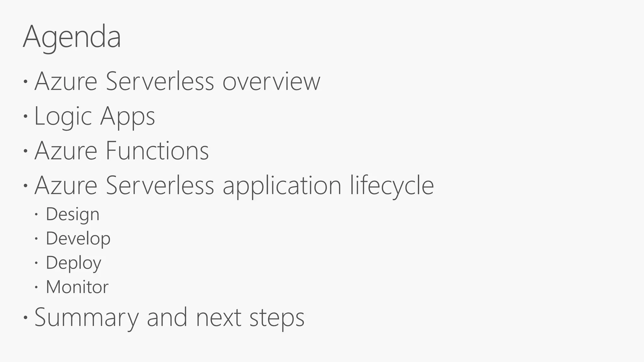  Azure Serverless overview
 Logic Apps
 Azure Functions
 Azure Serverless application lifecycle
 Design
 Develop
 Deploy
 Monitor
 Summary and next steps
 