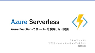 Azure Serverless
Azure Functionsでサーバーを意識しない開発
日本マイクロソフト
アプリケーションソリューションアーキテクト
服部 佑樹
 
