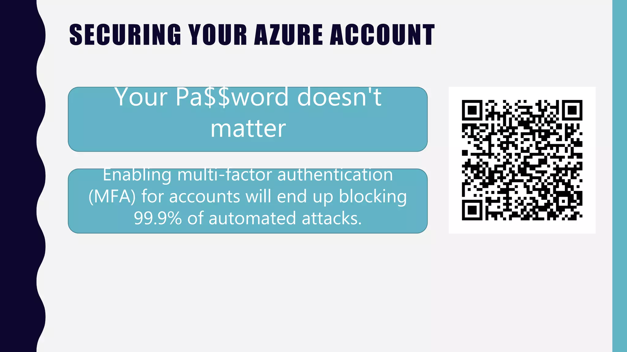 SECURING YOUR AZURE ACCOUNT
Your Pa$$word doesn't
matter
Enabling multi-factor authentication
(MFA) for accounts will end up blocking
99.9% of automated attacks.
 