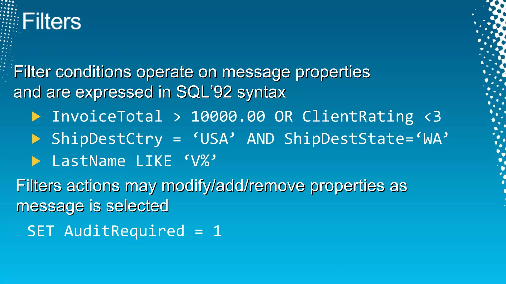 Filter conditions operate on message properties  and are expressed in SQL’92 syntax  SET AuditRequired = 1 Filters actions may modify/add/remove properties as  message is selected 