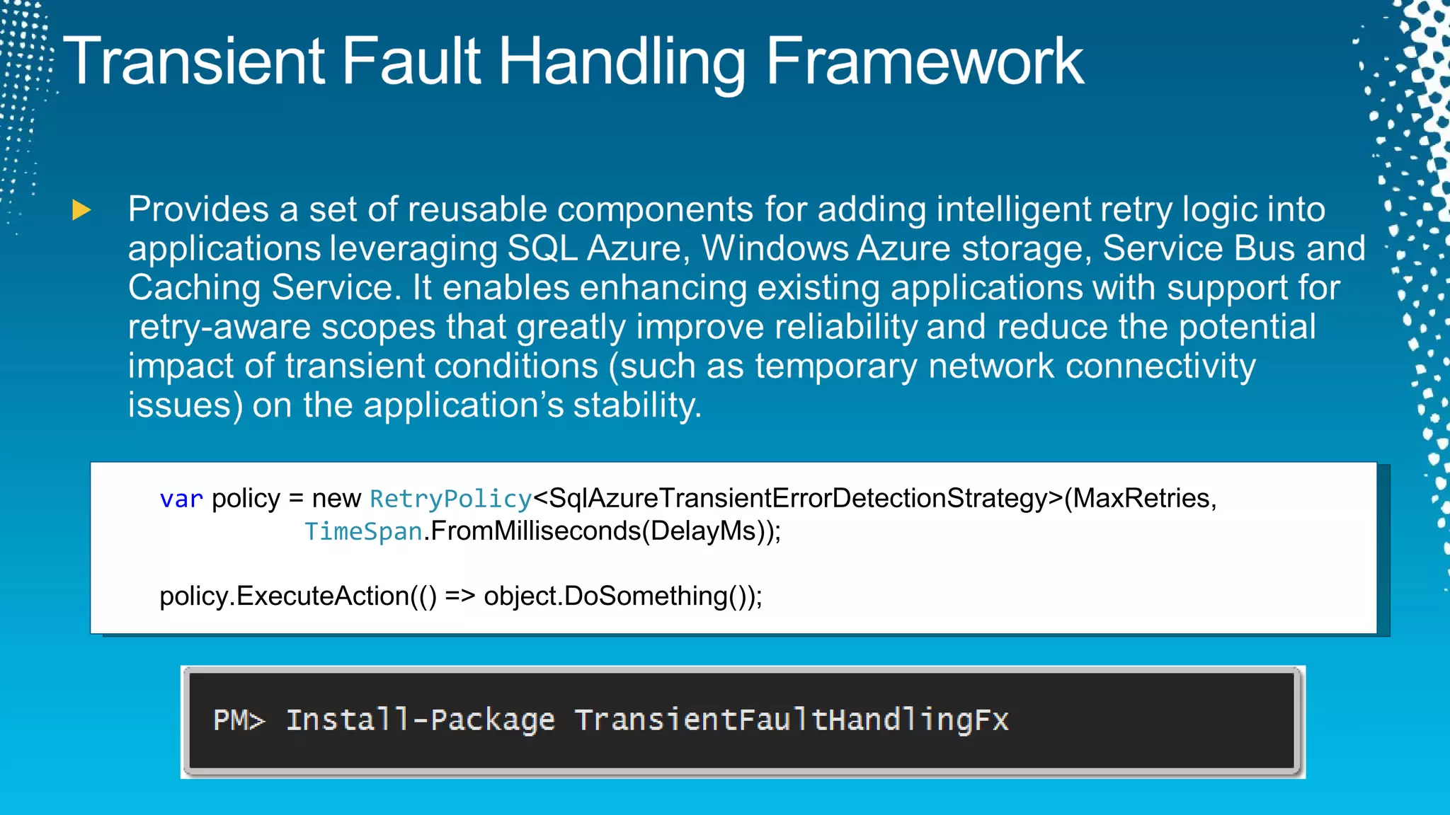 var  policy = new  RetryPolicy <SqlAzureTransientErrorDetectionStrategy>(MaxRetries,  TimeSpan .FromMilliseconds(DelayMs));  policy.ExecuteAction(() => object.DoSomething()); 