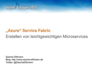 Sascha Dittmann
Blog: http://www.sascha-dittmann.de
Twitter: @SaschaDittmann
„Azure“ Service Fabric
Erstellen von leichtgewichtigen Microservices
 