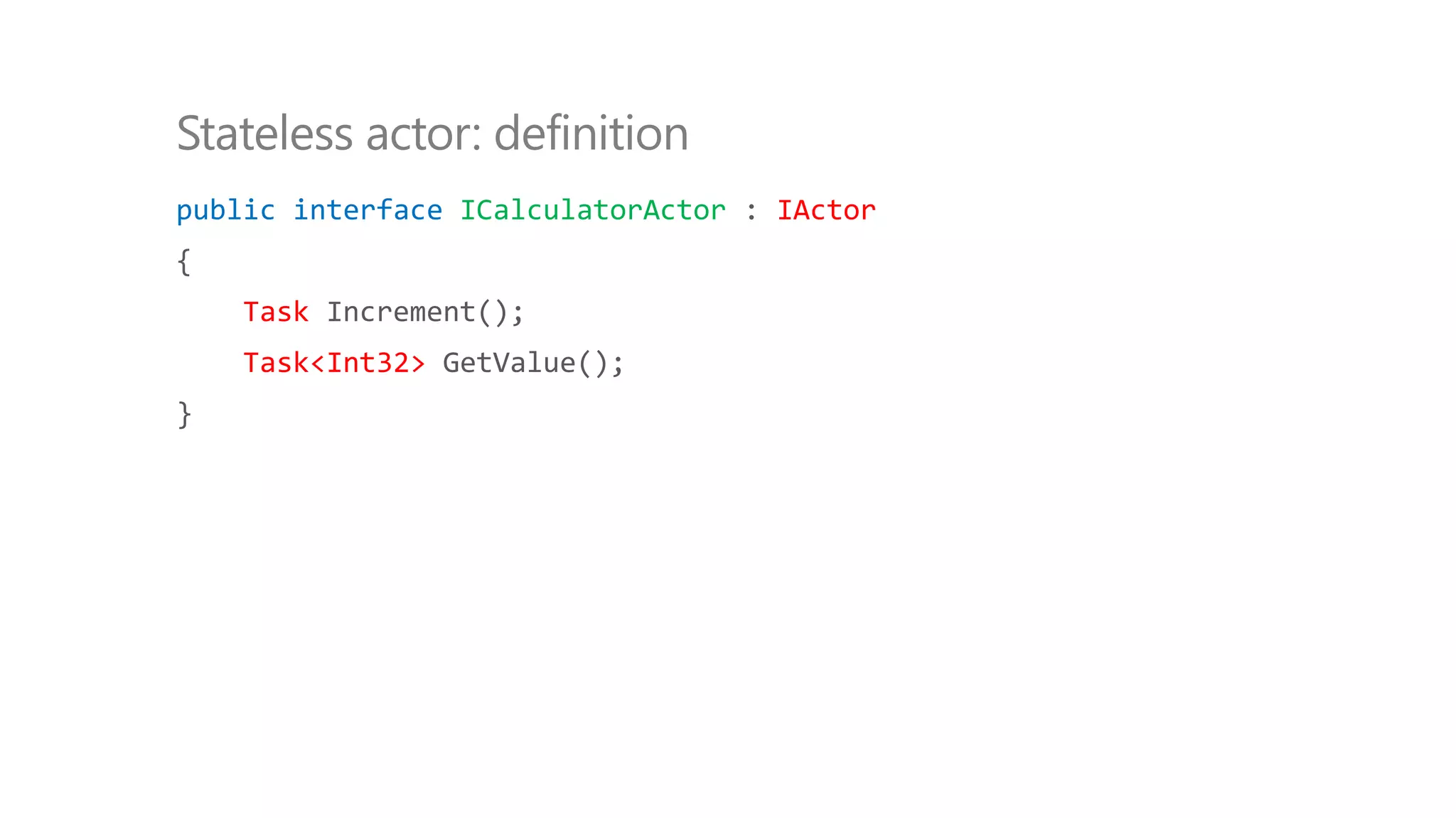 public interface ICalculatorActor : IActor
{
Task Increment();
Task<Int32> GetValue();
}
Stateless actor: definition
 