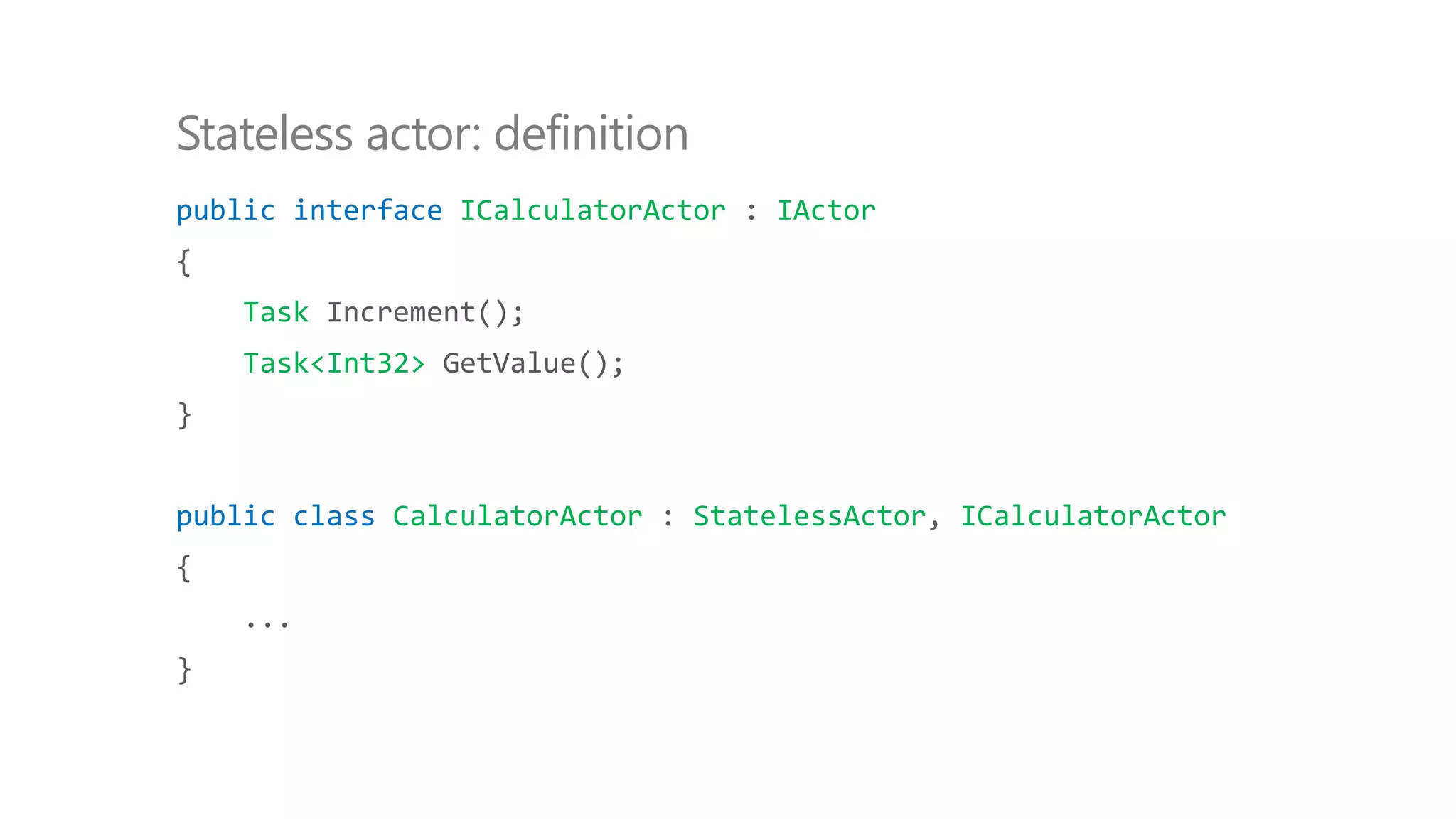 public interface ICalculatorActor : IActor
{
Task Increment();
Task<Int32> GetValue();
}
public class CalculatorActor : StatelessActor, ICalculatorActor
{
...
}
Stateless actor: definition
 