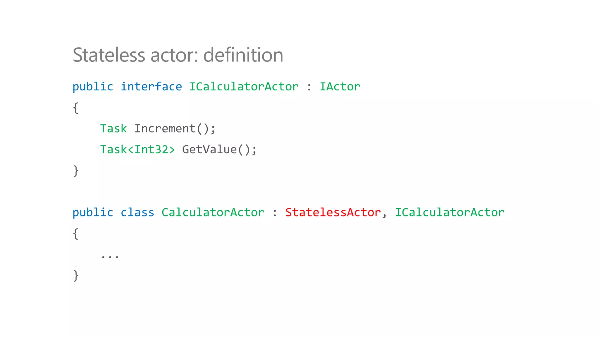public interface ICalculatorActor : IActor
{
Task Increment();
Task<Int32> GetValue();
}
public class CalculatorActor : StatelessActor, ICalculatorActor
{
...
}
Stateless actor: definition
 