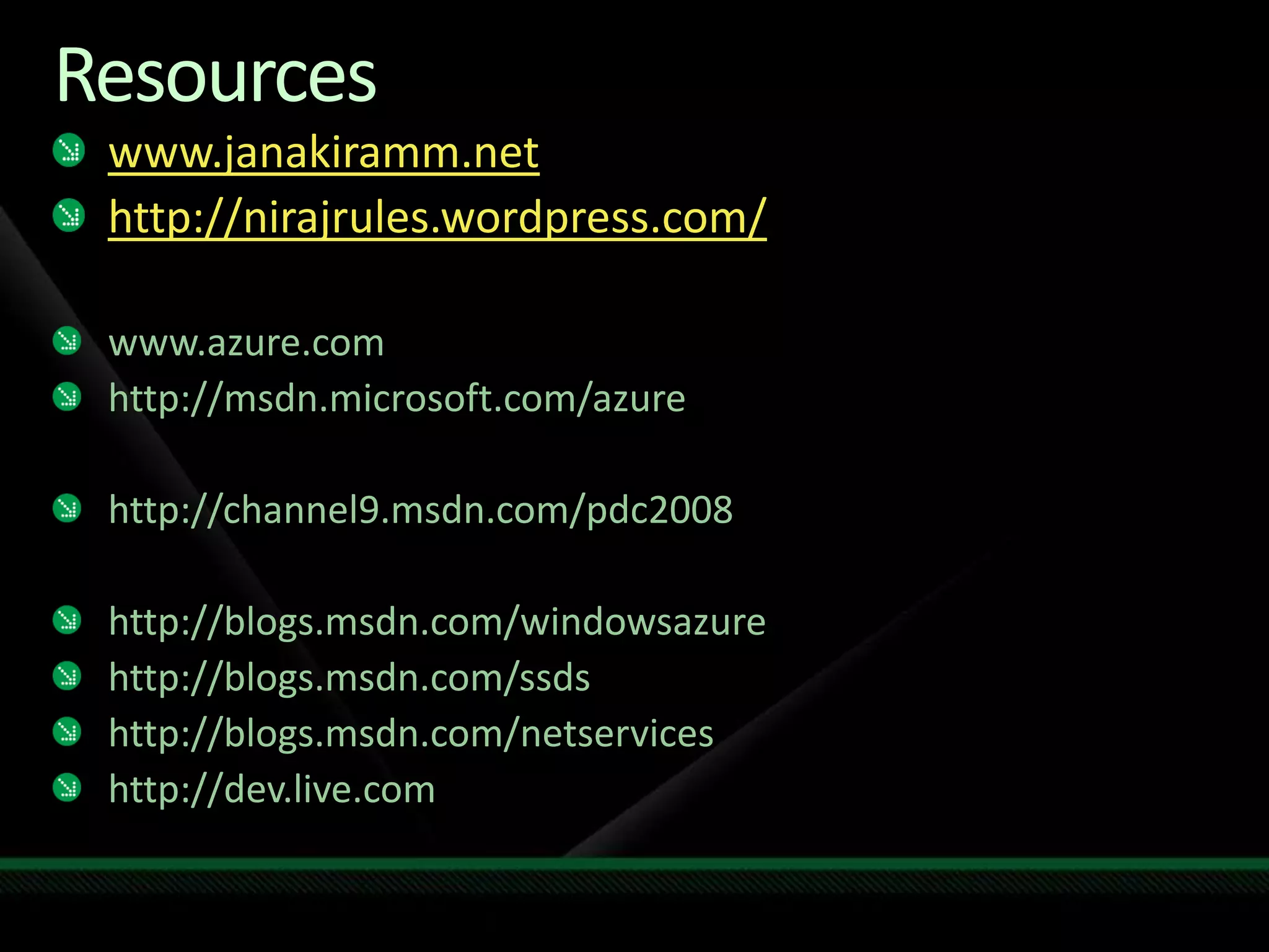 Resourceswww.janakiramm.nethttp://nirajrules.wordpress.com/www.azure.comhttp://msdn.microsoft.com/azure http://channel9.msdn.com/pdc2008http://blogs.msdn.com/windowsazurehttp://blogs.msdn.com/ssdshttp://blogs.msdn.com/netservices http://dev.live.com