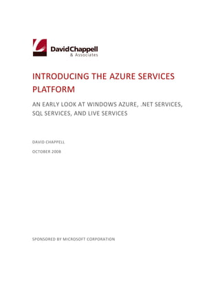 INTRODUCING THE AZURE SERVICES
PLATFORM
AN EARLY LOOK AT WINDOWS AZURE, .NET SERVICES,
SQL SERVICES, AND LIVE SERVICES



DAVID CHAPPELL

OCTOBER 2008




SPONSORED BY MICROSOFT CORPORATION
 