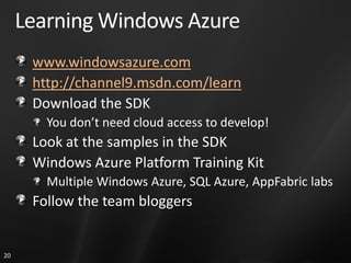 Learning Windows Azure
      www.windowsazure.com
      http://channel9.msdn.com/learn
      Download the SDK
        You don’t need cloud access to develop!
      Look at the samples in the SDK
      Windows Azure Platform Training Kit
        Multiple Windows Azure, SQL Azure, AppFabric labs
      Follow the team bloggers


20
 