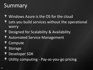 Summary
      Windows Azure is the OS for the cloud
      Lets you build services without the operational
      worry
      Designed for Scalability & Availability
      Automated Service Management
      Compute
      Storage
      Developer SDK
      Utility computing - Pay-as-you-go pricing
21
 
