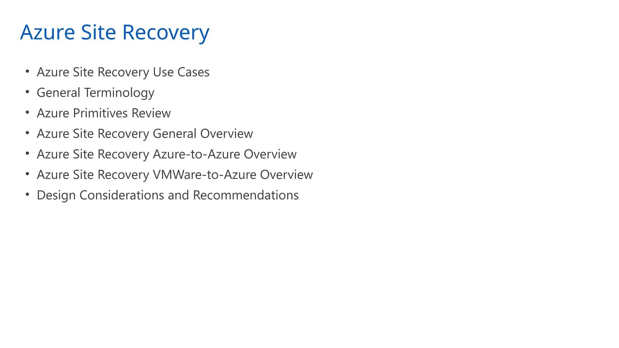 Azure Site Recovery
• Azure Site Recovery Use Cases
• General Terminology
• Azure Primitives Review
• Azure Site Recovery General Overview
• Azure Site Recovery Azure-to-Azure Overview
• Azure Site Recovery VMWare-to-Azure Overview
• Design Considerations and Recommendations
 