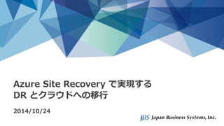 Azure Site Recovery で実現する 
DR とクラウドへの移行 
2014/10/24 
 